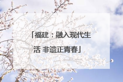 福建：融入现代生活 非遗正青春