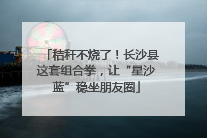 秸秆不烧了！长沙县这套组合拳，让“星沙蓝”稳坐朋友圈