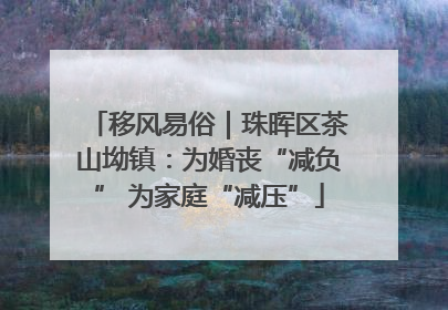 移风易俗｜珠晖区茶山坳镇：为婚丧“减负” 为家庭“减压”