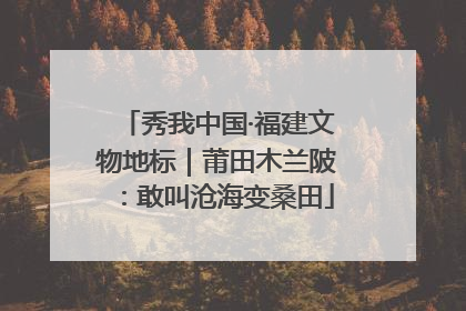 秀我中国·福建文物地标｜莆田木兰陂：敢叫沧海变桑田