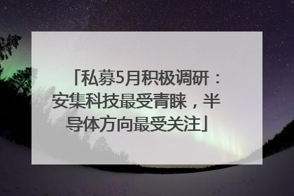 私募5月积极调研：安集科技最受青睐，半导体方向最受关注