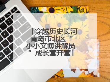 穿越历史长河 青岛市北区“小小文博讲解员”成长营开营