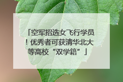 空军招选女飞行学员！优秀者可获清华北大等高校“双学籍”