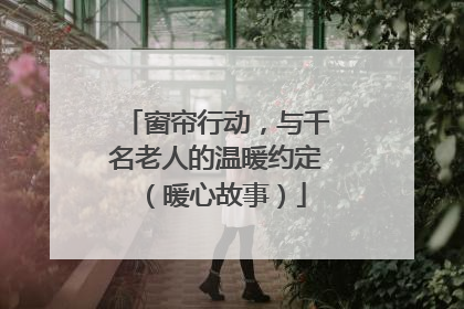 窗帘行动，与千名老人的温暖约定（暖心故事）