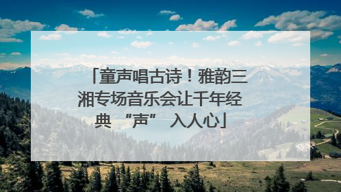 童声唱古诗！雅韵三湘专场音乐会让千年经典 “声” 入人心