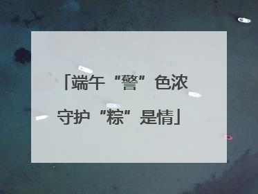 端午“警”色浓 守护“粽”是情