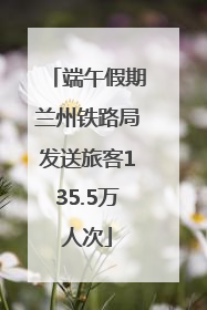 端午假期兰州铁路局发送旅客135.5万人次