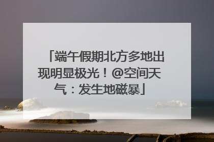 端午假期北方多地出现明显极光！@空间天气：发生地磁暴