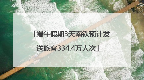 端午假期3天南铁预计发送旅客334.4万人次