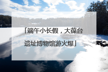 端午小长假，大葆台遗址博物馆游火爆