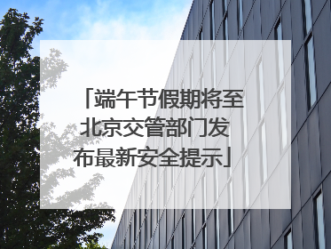 端午节假期将至 北京交管部门发布最新安全提示