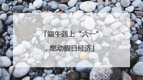 端午遇上“六一”，燃动假日经济