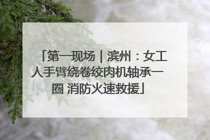 第一现场｜滨州：女工人手臂绕卷绞肉机轴承一圈 消防火速救援