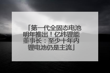 第一代全固态电池明年推出！亿纬锂能董事长：至少十年内锂电池仍是主流