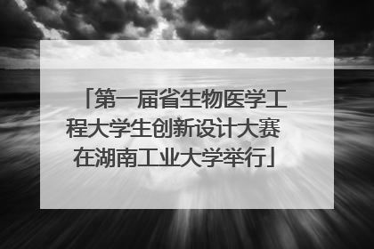 第一届省生物医学工程大学生创新设计大赛在湖南工业大学举行