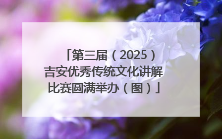 第三届（2025）吉安优秀传统文化讲解比赛圆满举办（图）