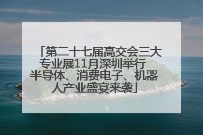 第二十七届高交会三大专业展11月深圳举行 半导体、消费电子、机器人产业盛宴来袭