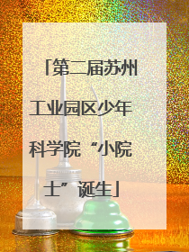 第二届苏州工业园区少年科学院“小院士”诞生