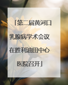 第二届黄河口乳腺病学术会议在胜利油田中心医院召开