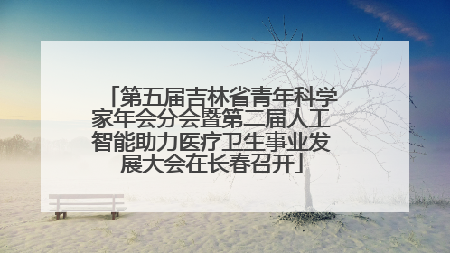第五届吉林省青年科学家年会分会暨第二届人工智能助力医疗卫生事业发展大会在长春召开