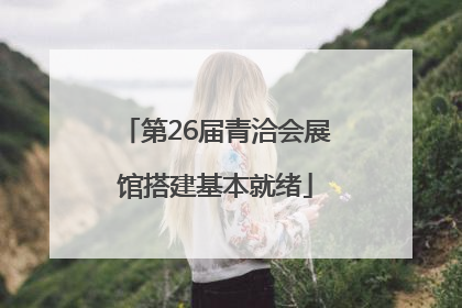 第26届青洽会展馆搭建基本就绪