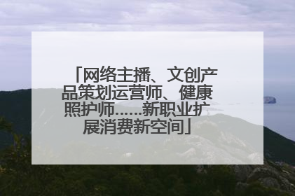 网络主播、文创产品策划运营师、健康照护师……新职业扩展消费新空间