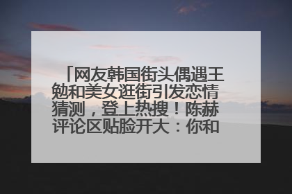 网友韩国街头偶遇王勉和美女逛街引发恋情猜测，登上热搜！陈赫评论区贴脸开大：你和谁逛街？我也想知道