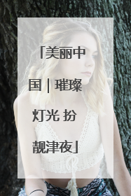 美丽中国｜璀璨灯光 扮靓津夜