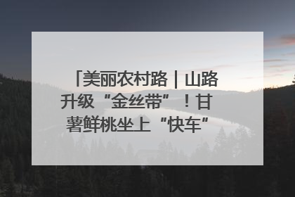 美丽农村路｜山路升级“金丝带”！甘薯鲜桃坐上“快车”，开去大市场