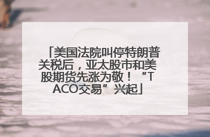 美国法院叫停特朗普关税后，亚太股市和美股期货先涨为敬！“TACO交易”兴起