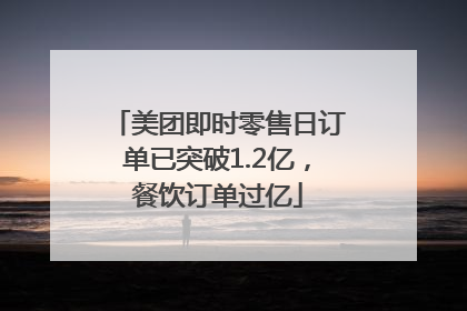 美团即时零售日订单已突破1.2亿，餐饮订单过亿