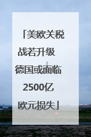 美欧关税战若升级 德国或面临2500亿欧元损失