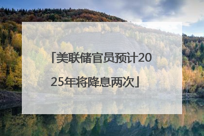 美联储官员预计2025年将降息两次