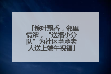 粽叶飘香，邻里情浓，“送福小分队”为社区耄耋老人送上端午祝福