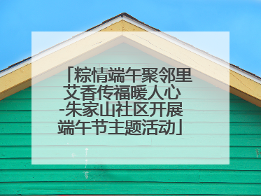粽情端午聚邻里 艾香传福暖人心-朱家山社区开展端午节主题活动