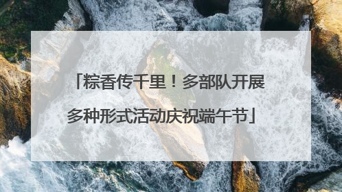 粽香传千里！多部队开展多种形式活动庆祝端午节