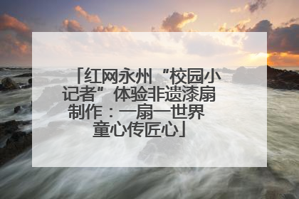 红网永州“校园小记者”体验非遗漆扇制作：一扇一世界 童心传匠心