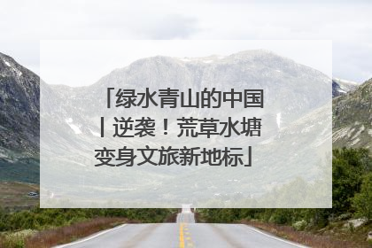 绿水青山的中国丨逆袭！荒草水塘变身文旅新地标