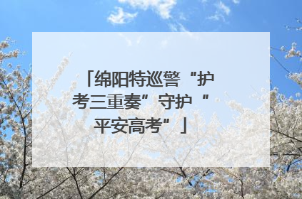 绵阳特巡警“护考三重奏”守护“平安高考”