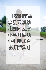 绵阳市盐亭县云溪幼儿园同云溪小学开展幼小衔接联合教研活动