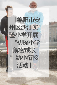 绵阳市安州区沙汀实验小学开展“初探小学 解密成长”幼小衔接活动