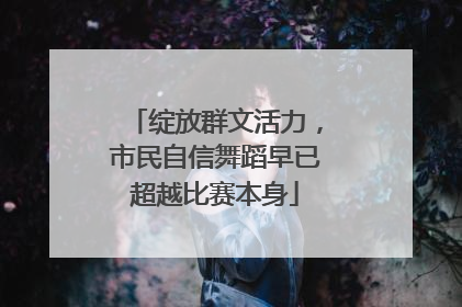 绽放群文活力，市民自信舞蹈早已超越比赛本身