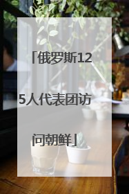 俄罗斯125人代表团访问朝鲜