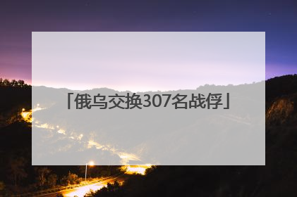 俄乌交换307名战俘