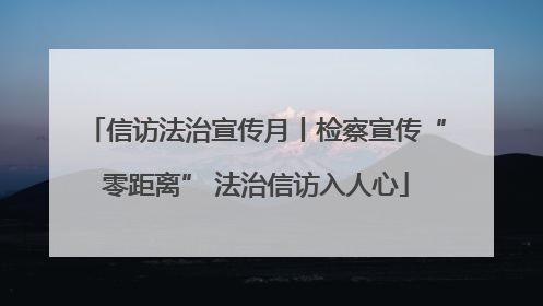 信访法治宣传月丨检察宣传“零距离” 法治信访入人心