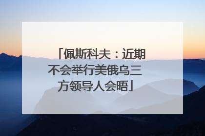 佩斯科夫：近期不会举行美俄乌三方领导人会晤