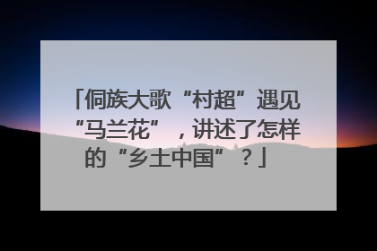 侗族大歌“村超”遇见“马兰花”，讲述了怎样的“乡土中国”？