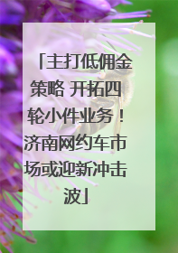 主打低佣金策略 开拓四轮小件业务！济南网约车市场或迎新冲击波
