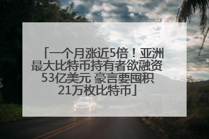一个月涨近5倍！亚洲最大比特币持有者欲融资53亿美元 豪言要囤积21万枚比特币