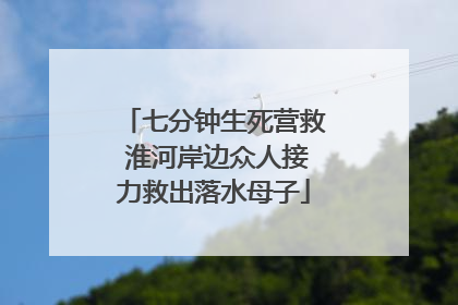 七分钟生死营救 淮河岸边众人接力救出落水母子